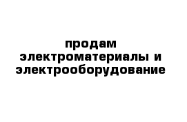 продам электроматериалы и электрооборудование